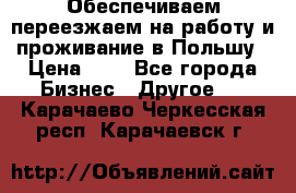 Обеспечиваем переезжаем на работу и проживание в Польшу › Цена ­ 1 - Все города Бизнес » Другое   . Карачаево-Черкесская респ.,Карачаевск г.